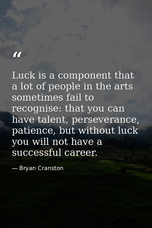 Luck is a component that a lot of people in the arts sometimes fail to recognise: that you can have talent, perseverance — Bryan Cranston