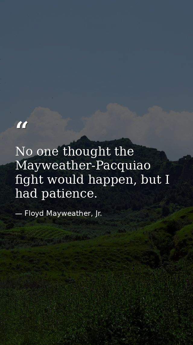 No one thought the Mayweather-Pacquiao fight would happen, but I had patience. — Floyd Mayweather, Jr.