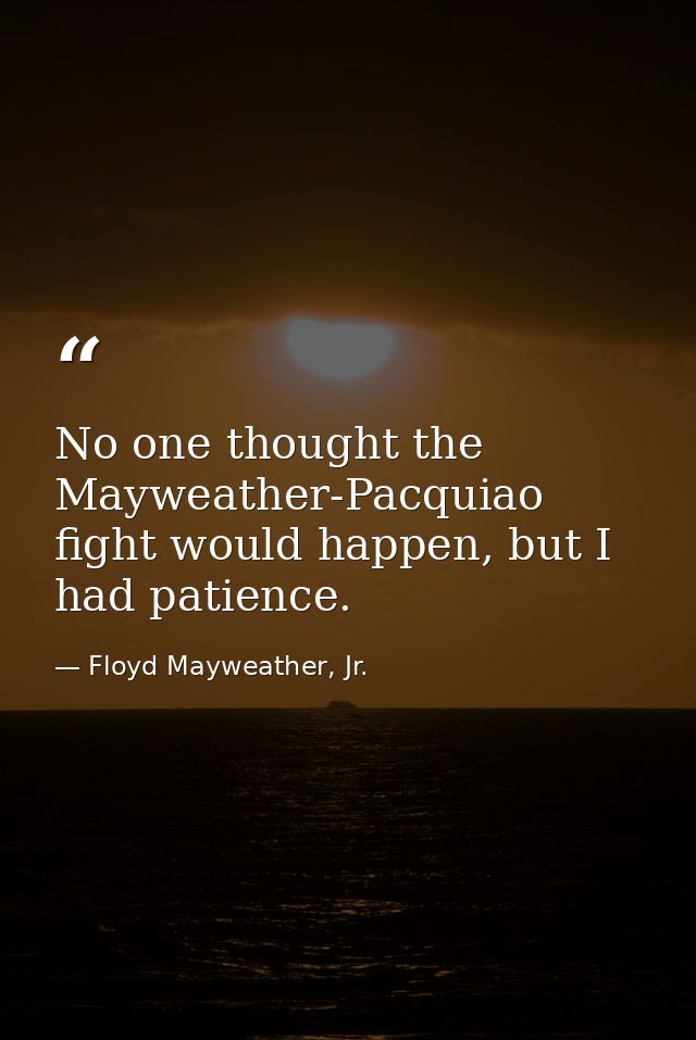 No one thought the Mayweather-Pacquiao fight would happen, but I had patience. — Floyd Mayweather, Jr.