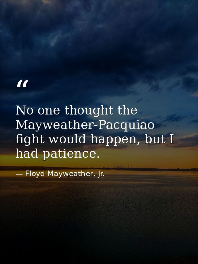 No one thought the Mayweather-Pacquiao fight would happen, but I had patience. — Floyd Mayweather, Jr.