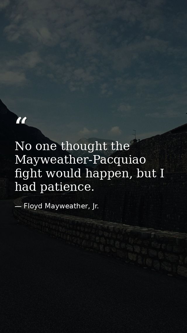 No one thought the Mayweather-Pacquiao fight would happen, but I had patience. — Floyd Mayweather, Jr.