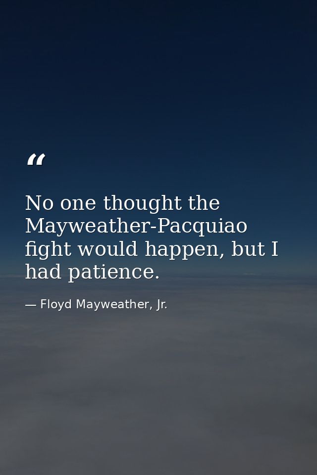No one thought the Mayweather-Pacquiao fight would happen, but I had patience. — Floyd Mayweather, Jr.