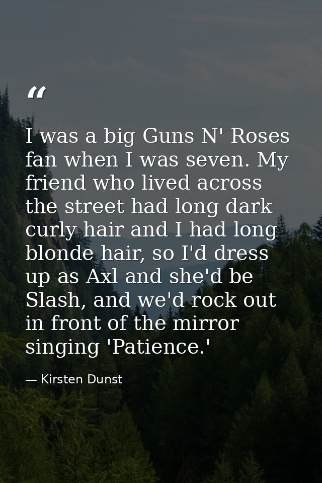 I was a big Guns N' Roses fan when I was seven. My friend who lived across the street had long dark curly hair and I had — Kirsten Dunst