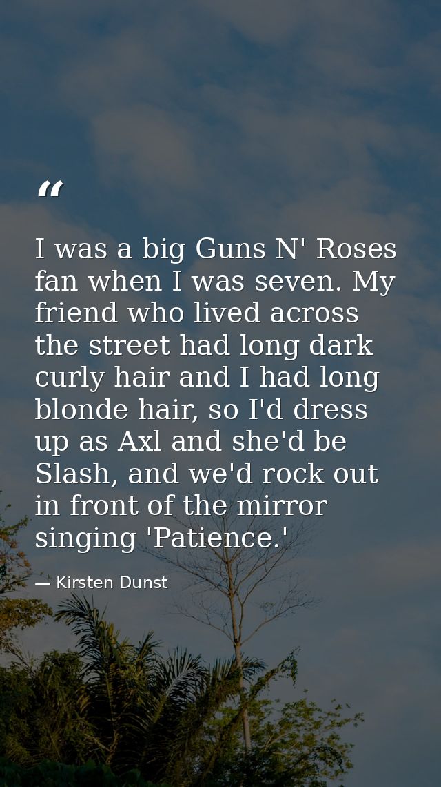 I was a big Guns N' Roses fan when I was seven. My friend who lived across the street had long dark curly hair and I had — Kirsten Dunst