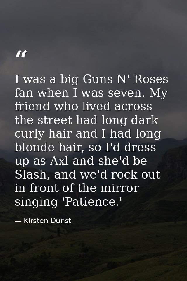 I was a big Guns N' Roses fan when I was seven. My friend who lived across the street had long dark curly hair and I had — Kirsten Dunst