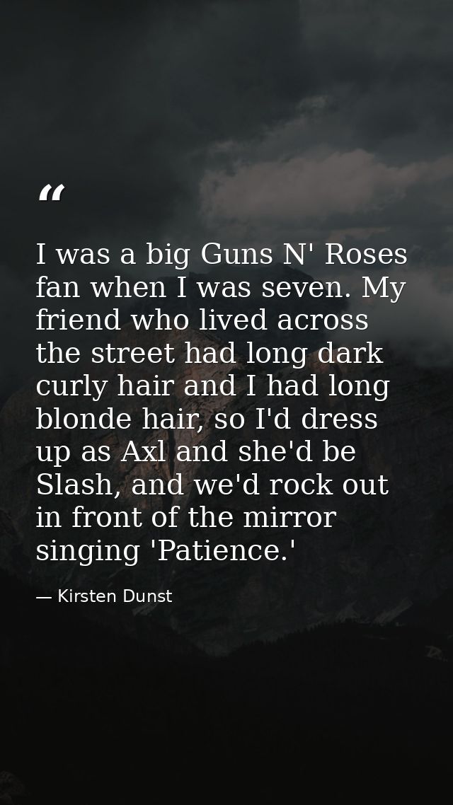 I was a big Guns N' Roses fan when I was seven. My friend who lived across the street had long dark curly hair and I had — Kirsten Dunst