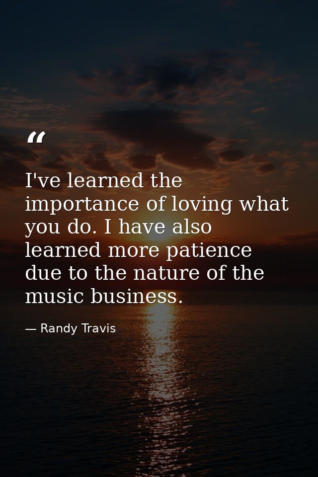 I've learned the importance of loving what you do. I have also learned more patience due to the nature of the music busi — Randy Travis