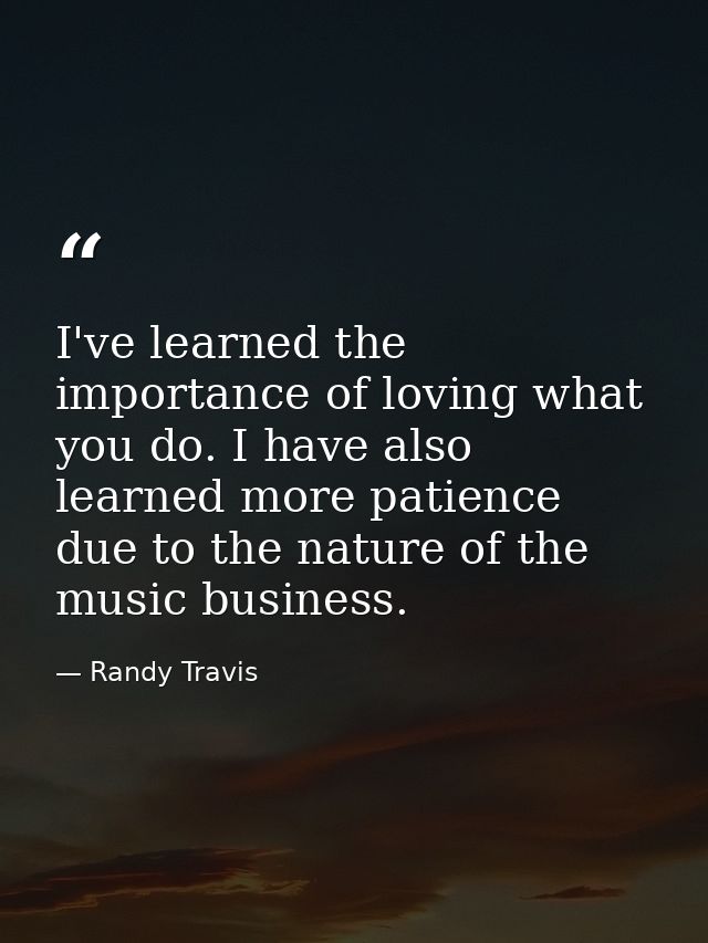 I've learned the importance of loving what you do. I have also learned more patience due to the nature of the music busi — Randy Travis