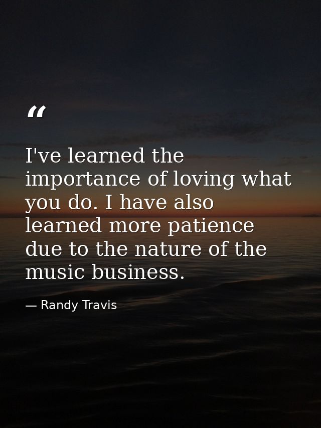 I've learned the importance of loving what you do. I have also learned more patience due to the nature of the music busi — Randy Travis