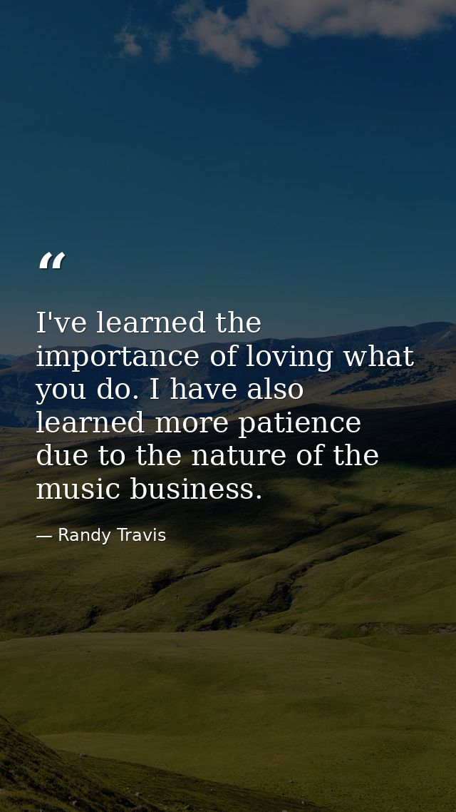 I've learned the importance of loving what you do. I have also learned more patience due to the nature of the music busi — Randy Travis