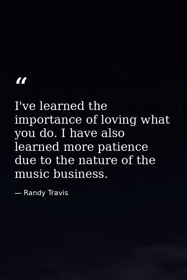 I've learned the importance of loving what you do. I have also learned more patience due to the nature of the music busi — Randy Travis