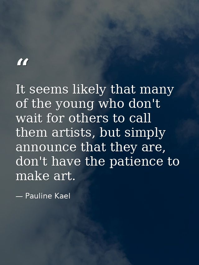 It seems likely that many of the young who don't wait for others to call them artists, but simply announce that they are — Pauline Kael