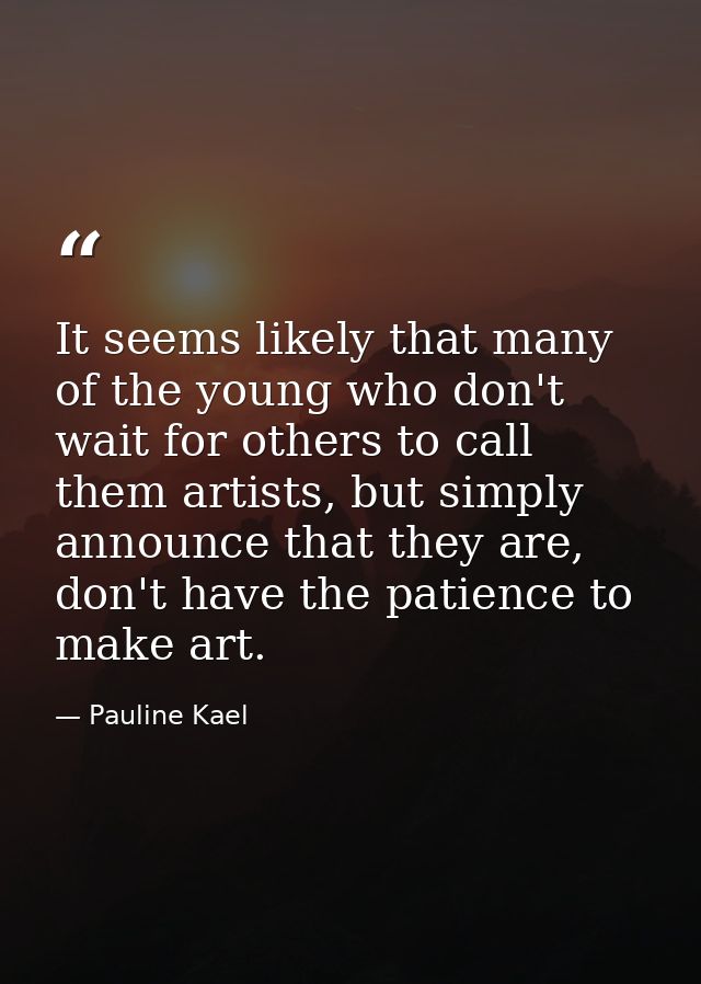 It seems likely that many of the young who don't wait for others to call them artists, but simply announce that they are — Pauline Kael
