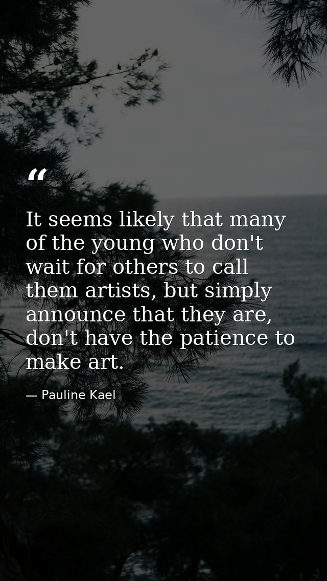 It seems likely that many of the young who don't wait for others to call them artists, but simply announce that they are — Pauline Kael