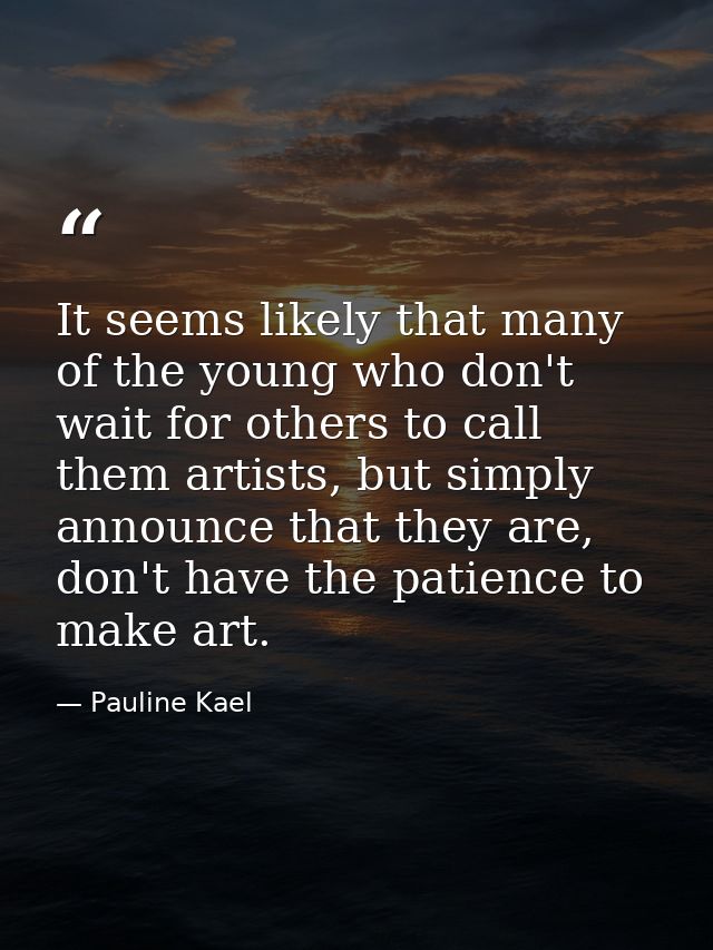 It seems likely that many of the young who don't wait for others to call them artists, but simply announce that they are — Pauline Kael