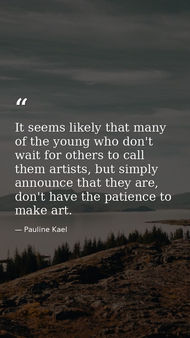 It seems likely that many of the young who don't wait for others to call them artists, but simply announce that they are — Pauline Kael