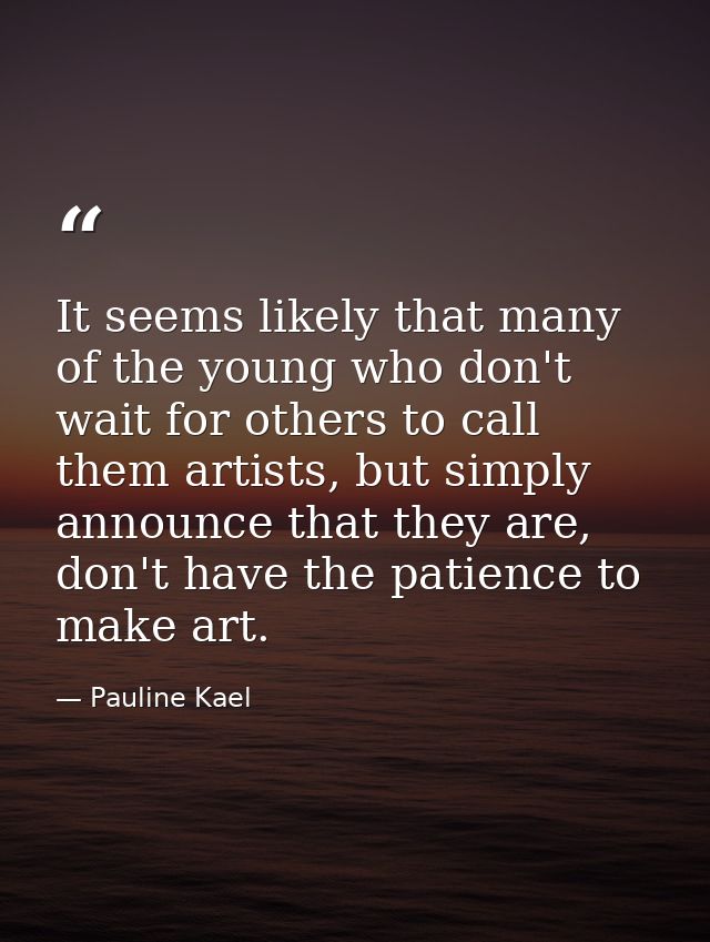 It seems likely that many of the young who don't wait for others to call them artists, but simply announce that they are — Pauline Kael