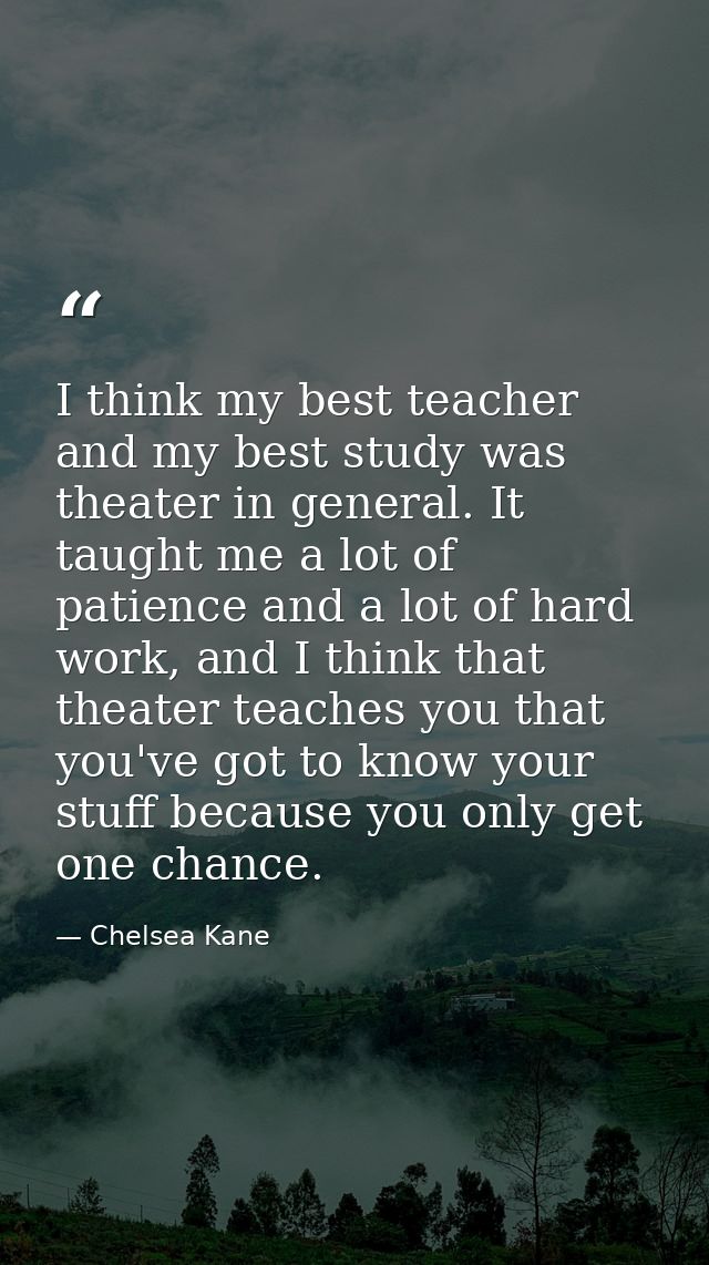 I think my best teacher and my best study was theater in general. It taught me a lot of patience and a lot of hard work, — Chelsea Kane