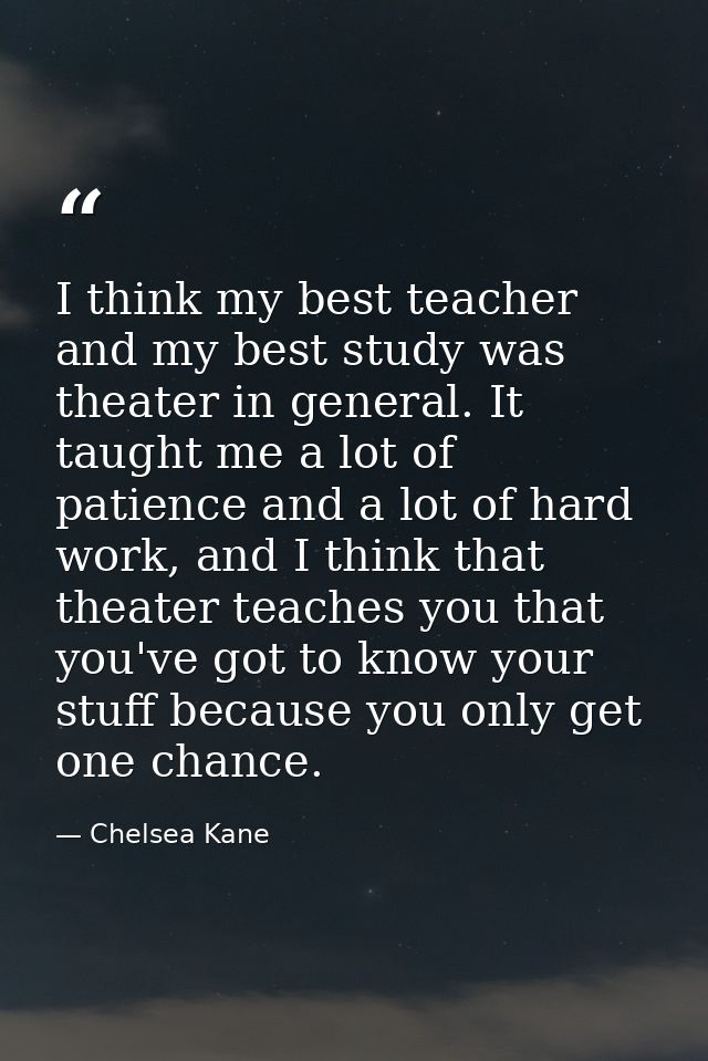 I think my best teacher and my best study was theater in general. It taught me a lot of patience and a lot of hard work, — Chelsea Kane