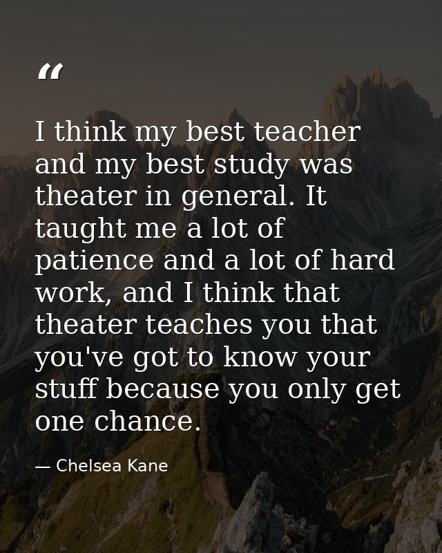 I think my best teacher and my best study was theater in general. It taught me a lot of patience and a lot of hard work, — Chelsea Kane
