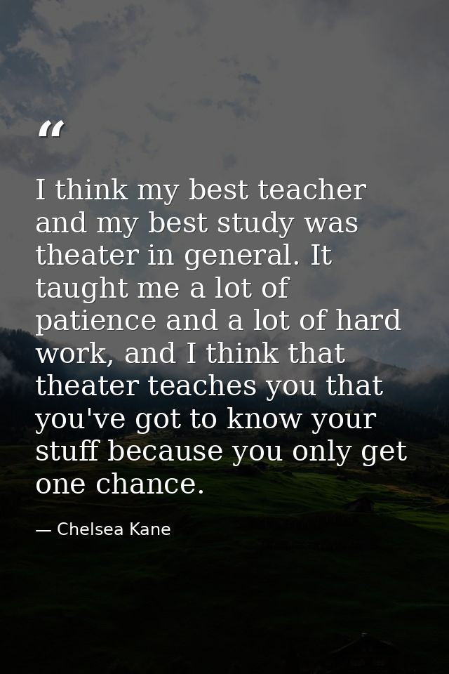 I think my best teacher and my best study was theater in general. It taught me a lot of patience and a lot of hard work, — Chelsea Kane