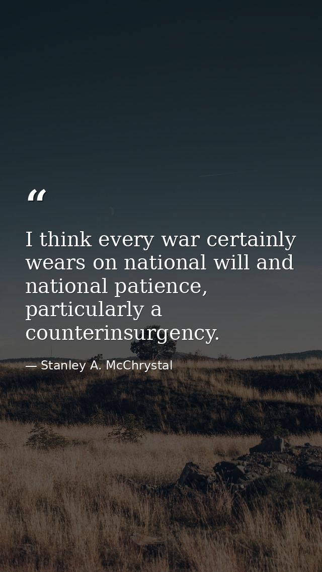 I think every war certainly wears on national will and national patience, particularly a counterinsurgency. — Stanley A. McChrystal
