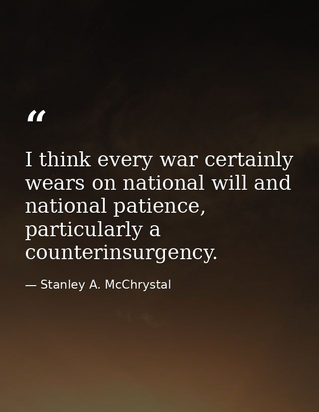 I think every war certainly wears on national will and national patience, particularly a counterinsurgency. — Stanley A. McChrystal