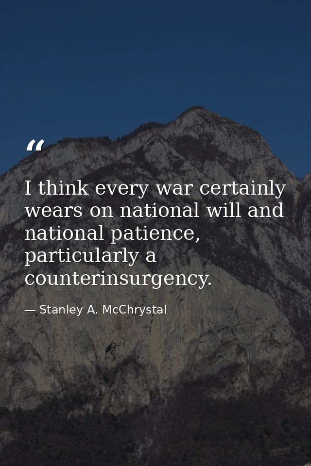 I think every war certainly wears on national will and national patience, particularly a counterinsurgency. — Stanley A. McChrystal