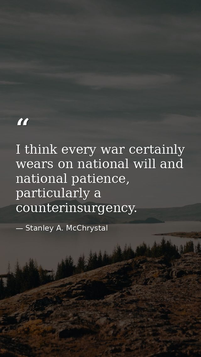 I think every war certainly wears on national will and national patience, particularly a counterinsurgency. — Stanley A. McChrystal