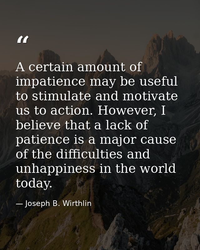 A certain amount of impatience may be useful to stimulate and motivate us to action. However, I believe that a lack of p — Joseph B. Wirthlin