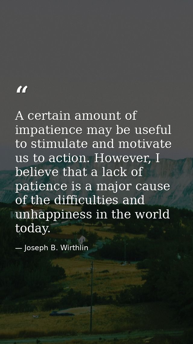 A certain amount of impatience may be useful to stimulate and motivate us to action. However, I believe that a lack of p — Joseph B. Wirthlin