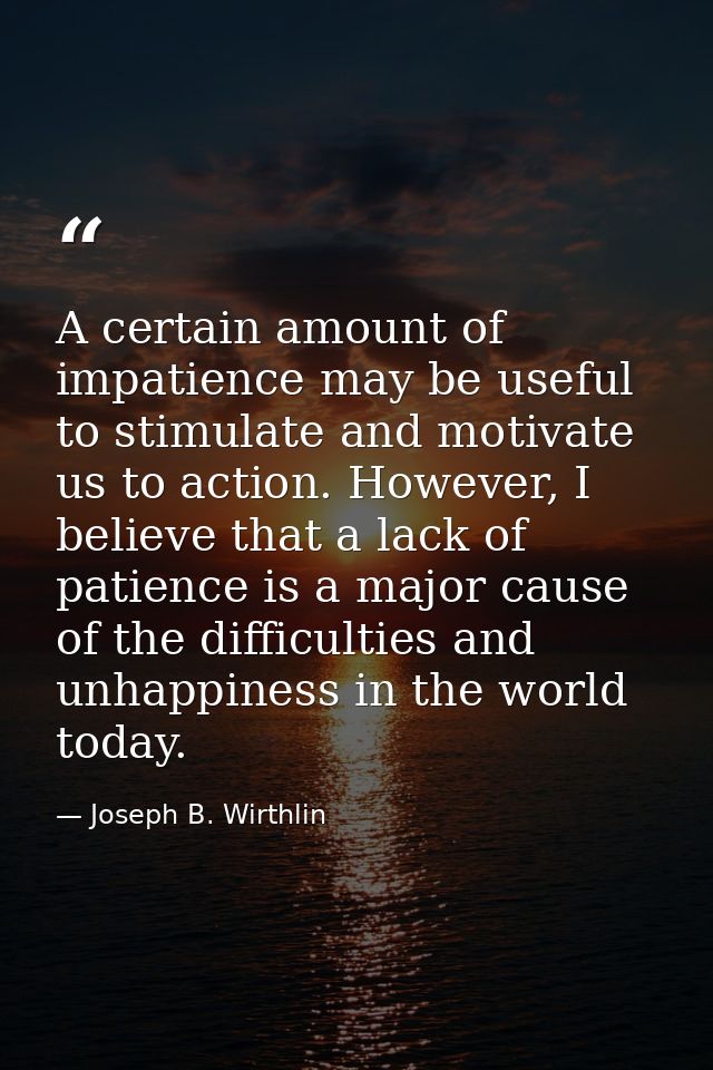 A certain amount of impatience may be useful to stimulate and motivate us to action. However, I believe that a lack of p — Joseph B. Wirthlin