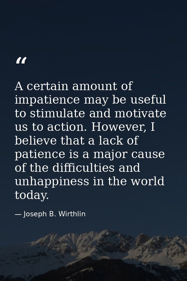 A certain amount of impatience may be useful to stimulate and motivate us to action. However, I believe that a lack of p — Joseph B. Wirthlin