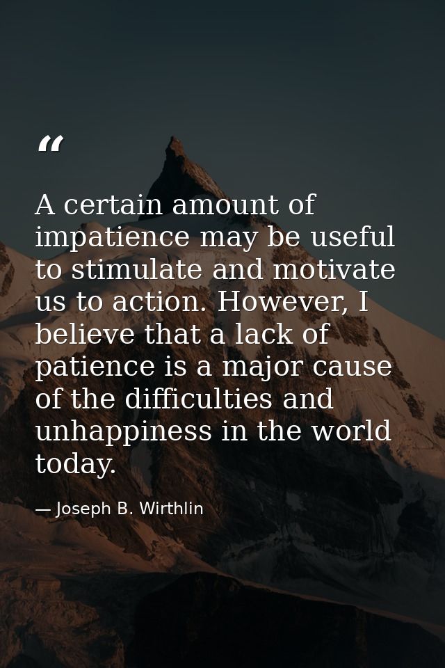 A certain amount of impatience may be useful to stimulate and motivate us to action. However, I believe that a lack of p — Joseph B. Wirthlin