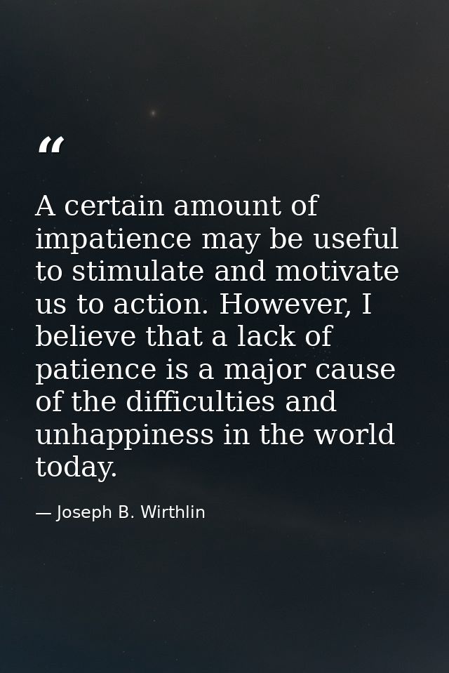 A certain amount of impatience may be useful to stimulate and motivate us to action. However, I believe that a lack of p — Joseph B. Wirthlin