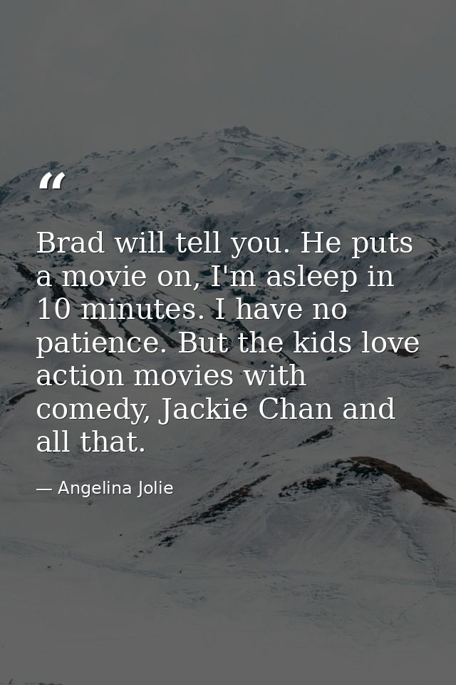 Brad will tell you. He puts a movie on, I'm asleep in 10 minutes. I have no patience. But the kids love action movies wi — Angelina Jolie