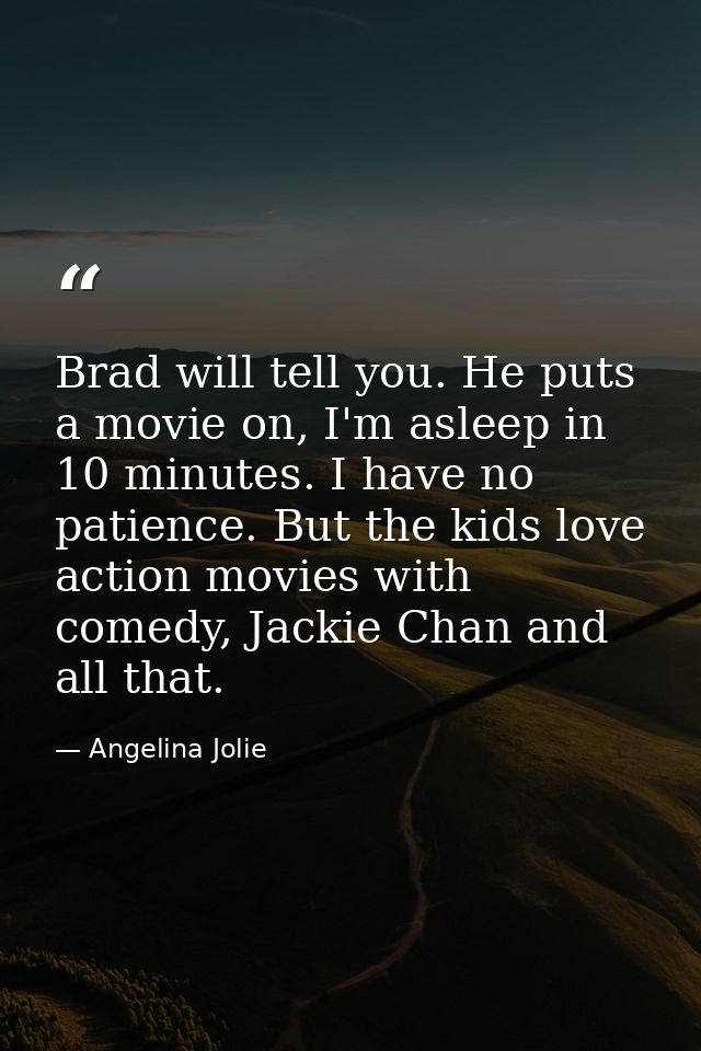 Brad will tell you. He puts a movie on, I'm asleep in 10 minutes. I have no patience. But the kids love action movies wi — Angelina Jolie