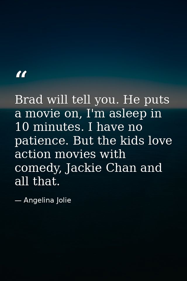 Brad will tell you. He puts a movie on, I'm asleep in 10 minutes. I have no patience. But the kids love action movies wi — Angelina Jolie