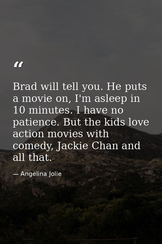 Brad will tell you. He puts a movie on, I'm asleep in 10 minutes. I have no patience. But the kids love action movies wi — Angelina Jolie