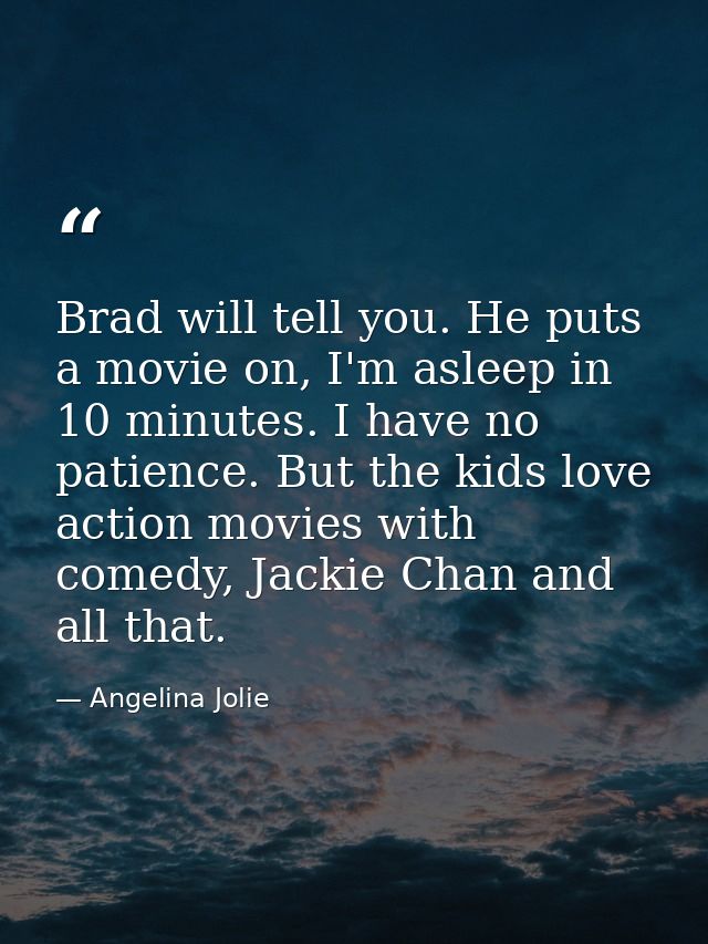 Brad will tell you. He puts a movie on, I'm asleep in 10 minutes. I have no patience. But the kids love action movies wi — Angelina Jolie