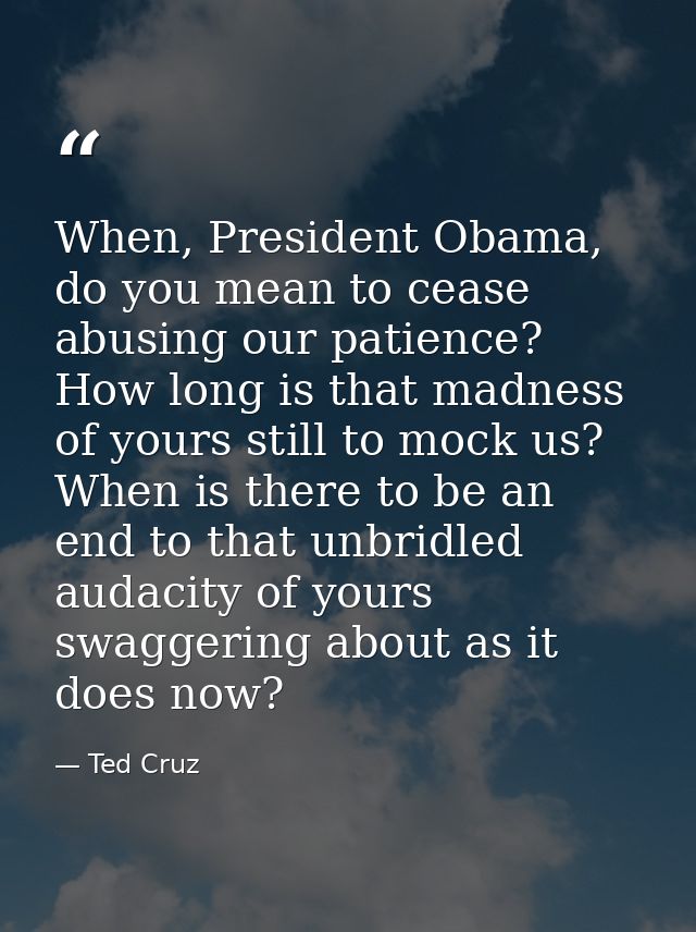 When, President Obama, do you mean to cease abusing our patience? How long is that madness of yours still to mock us? Wh — Ted Cruz