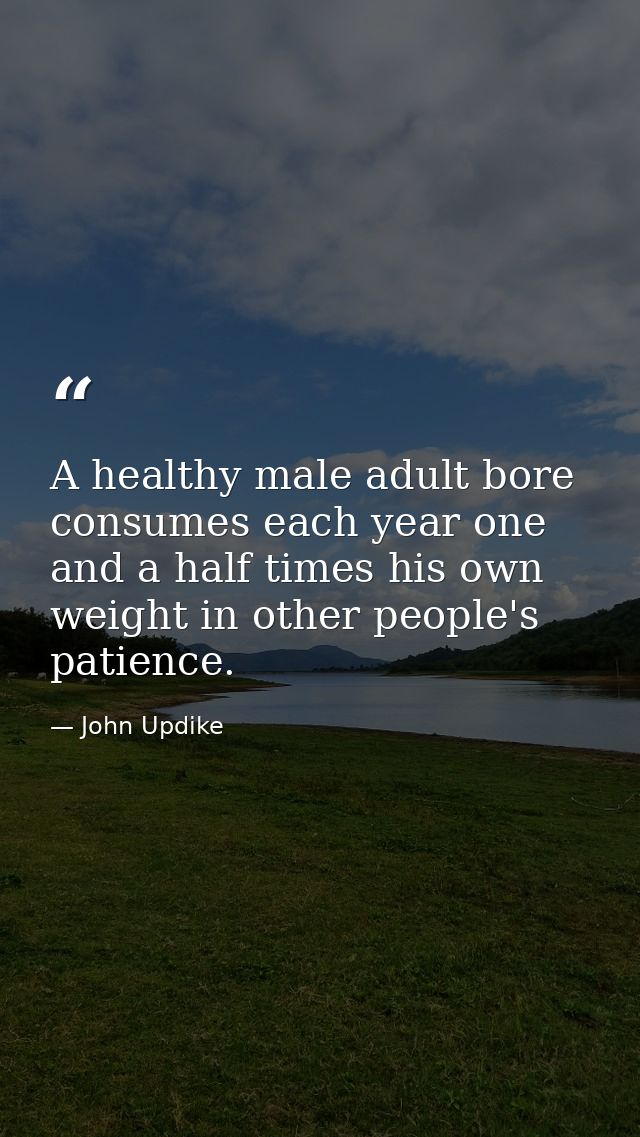 A healthy male adult bore consumes each year one and a half times his own weight in other people's patience. — John Updike