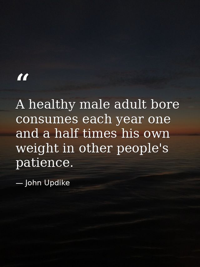 A healthy male adult bore consumes each year one and a half times his own weight in other people's patience. — John Updike