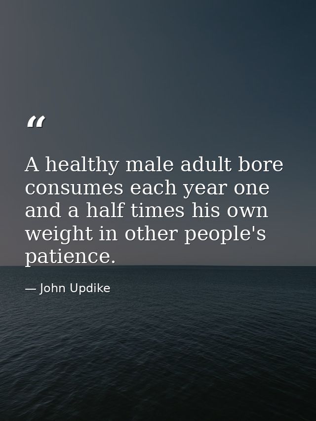 A healthy male adult bore consumes each year one and a half times his own weight in other people's patience. — John Updike
