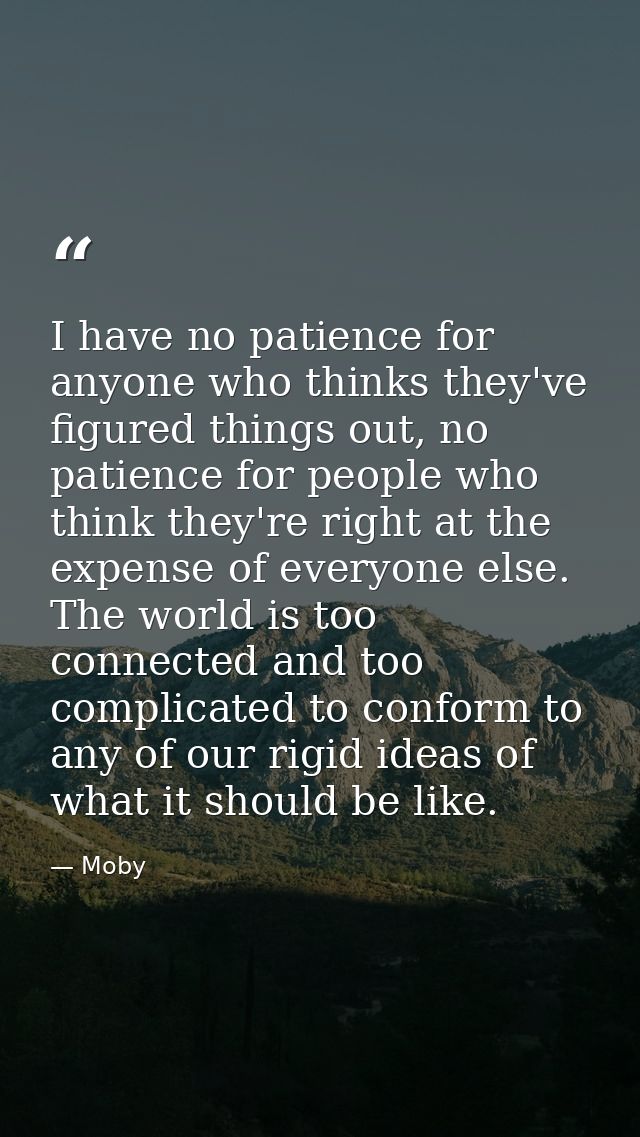 I have no patience for anyone who thinks they've figured things out, no patience for people who think they're right at t — Moby