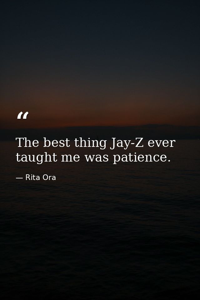 The best thing Jay-Z ever taught me was patience. — Rita Ora