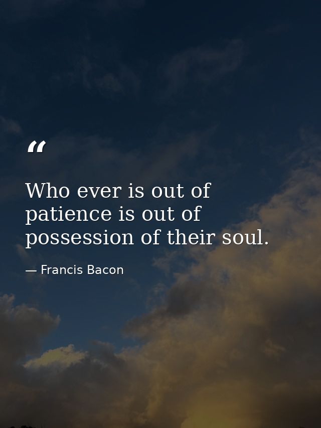 Who ever is out of patience is out of possession of their soul. — Francis Bacon