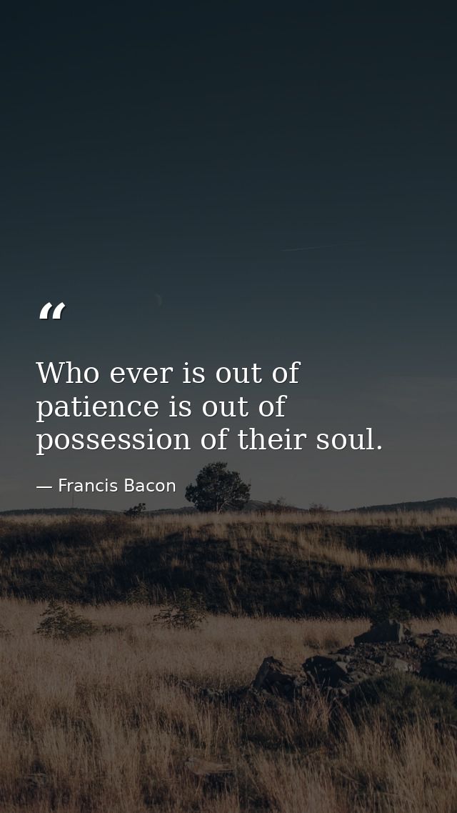 Who ever is out of patience is out of possession of their soul. — Francis Bacon