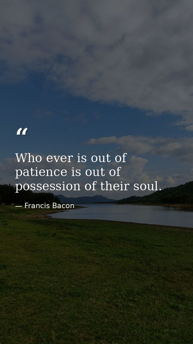 Who ever is out of patience is out of possession of their soul. — Francis Bacon
