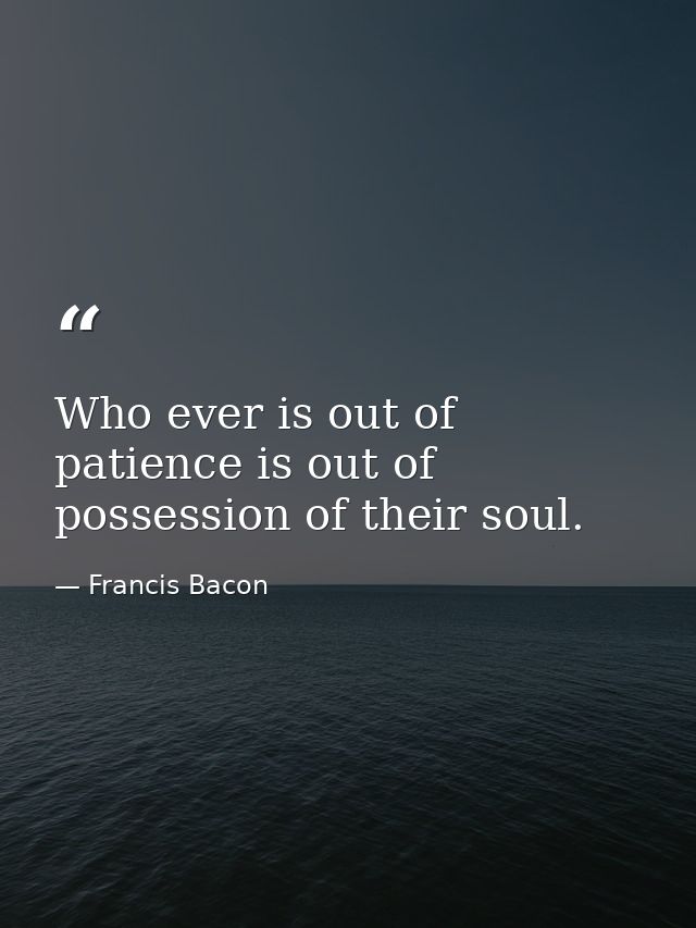 Who ever is out of patience is out of possession of their soul. — Francis Bacon